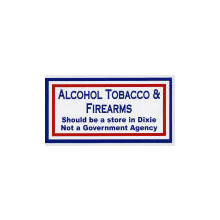 Alchohol Tobacco and Firearms should be a store in Dixie not a government agency